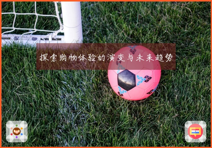 探索购物体验的演变与未来趋势