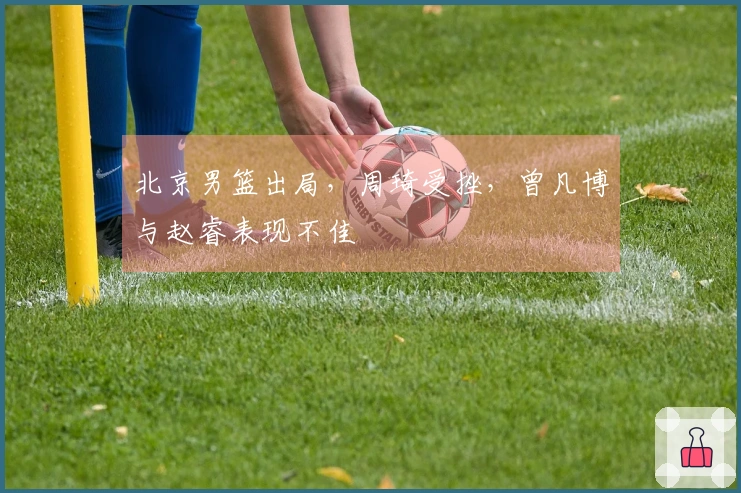 北京男篮出局，周琦受挫，曾凡博与赵睿表现不佳
